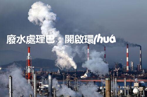 廢水處理巴：開啟環(huán)保新紀(jì)元？